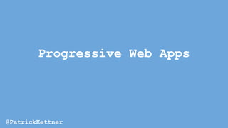 Progressive Web Apps
@PatrickKettner
 