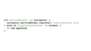 if('serviceWorker' in navigator) {
navigator.serviceWorker.register('/serviceworker.js')
} else if ('applicationCache' in window) {
// add AppCache
}
 