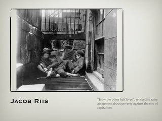 Jacob Riis “How the other half lives”, worked to raise
awareness about poverty against the rise of
capitalism