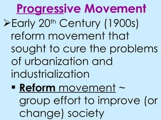 Early 20 th Century (1900s) reform movement that sought to cure the problems of urbanization and industrialization Progress ive Movement Reform movement ~ group effort to improve (or change) society