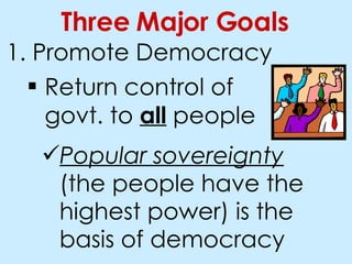Promote Democracy Three Major Goals Return control of govt. to all people Popular sovereignty (the people have the highest power) is the basis of democracy