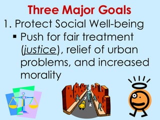 Protect Social Well-being Three Major Goals Push for fair treatment ( justice ), relief of urban problems, and increased morality
