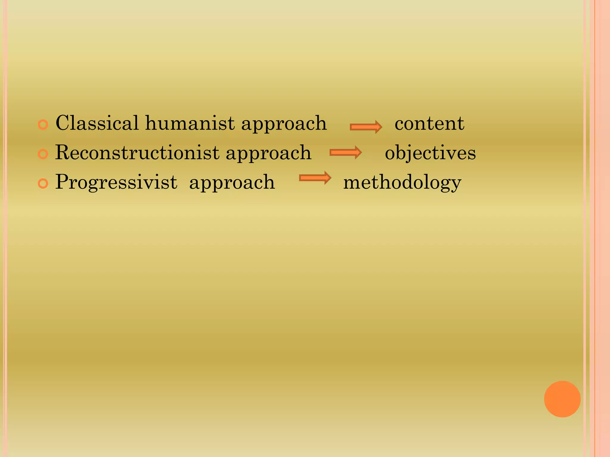  Classical humanist approach content
 Reconstructionist approach objectives
 Progressivist approach methodology
 