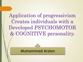 Application of progressivism
Creates individuals with a
Developed PSYCHOMOTOR
& COGNITIVE personality.
 