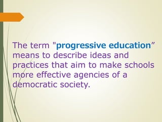 The term "progressive education”
means to describe ideas and
practices that aim to make schools
more effective agencies of a
democratic society.
 