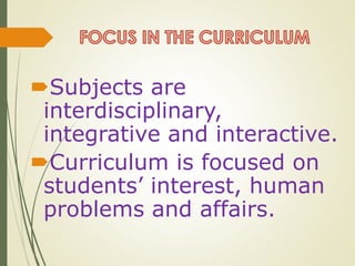 Subjects are
interdisciplinary,
integrative and interactive.
Curriculum is focused on
students’ interest, human
problems and affairs.
 