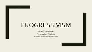 PROGRESSIVISM
Liberal Philosophy
Presentation Made by
Fatima MuhammadQassim
 