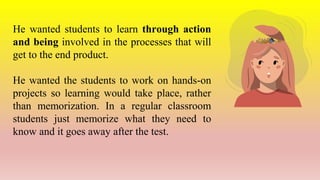 He wanted students to learn through action
and being involved in the processes that will
get to the end product.
He wanted...