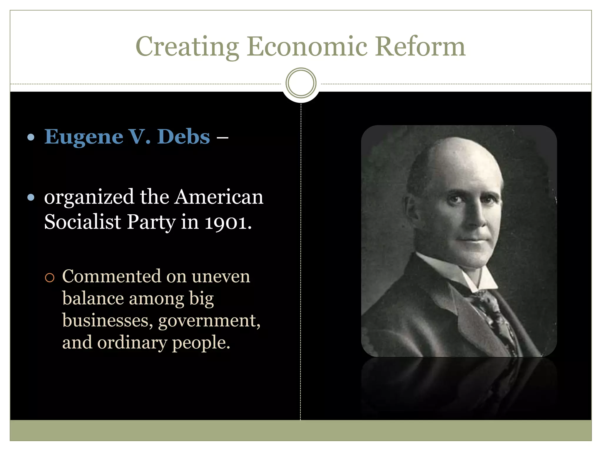 Creating Economic Reform
 Eugene V. Debs –
 organized the American
Socialist Party in 1901.
 Commented on uneven
balance among big
businesses, government,
and ordinary people.
 