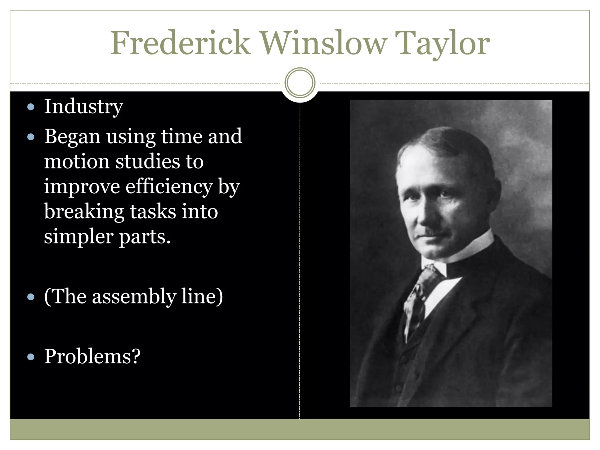 Frederick Winslow Taylor
 Industry
 Began using time and
motion studies to
improve efficiency by
breaking tasks into
simpler parts.
 (The assembly line)
 Problems?
 