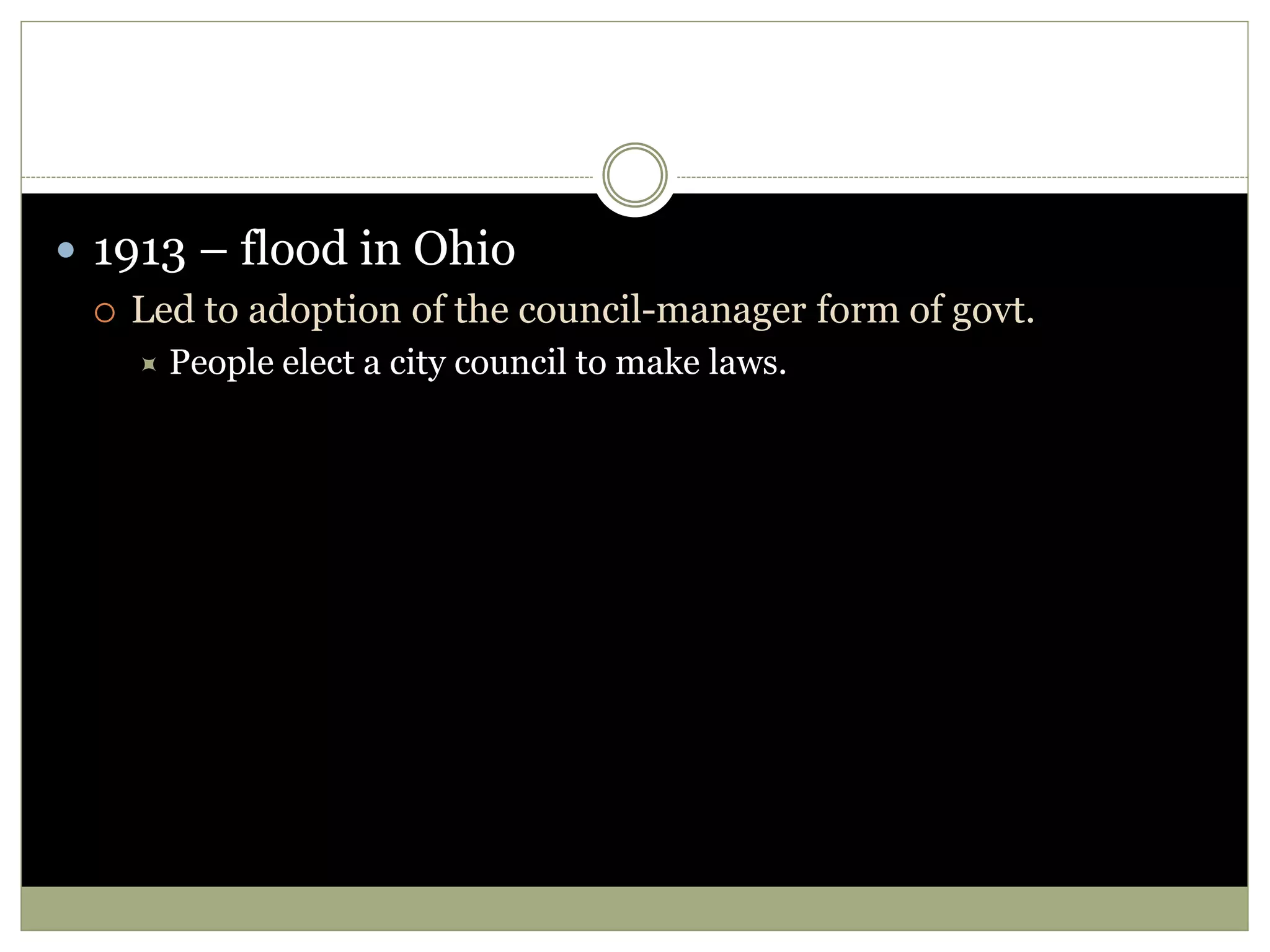  1913 – flood in Ohio
 Led to adoption of the council-manager form of govt.
 People elect a city council to make laws.
 