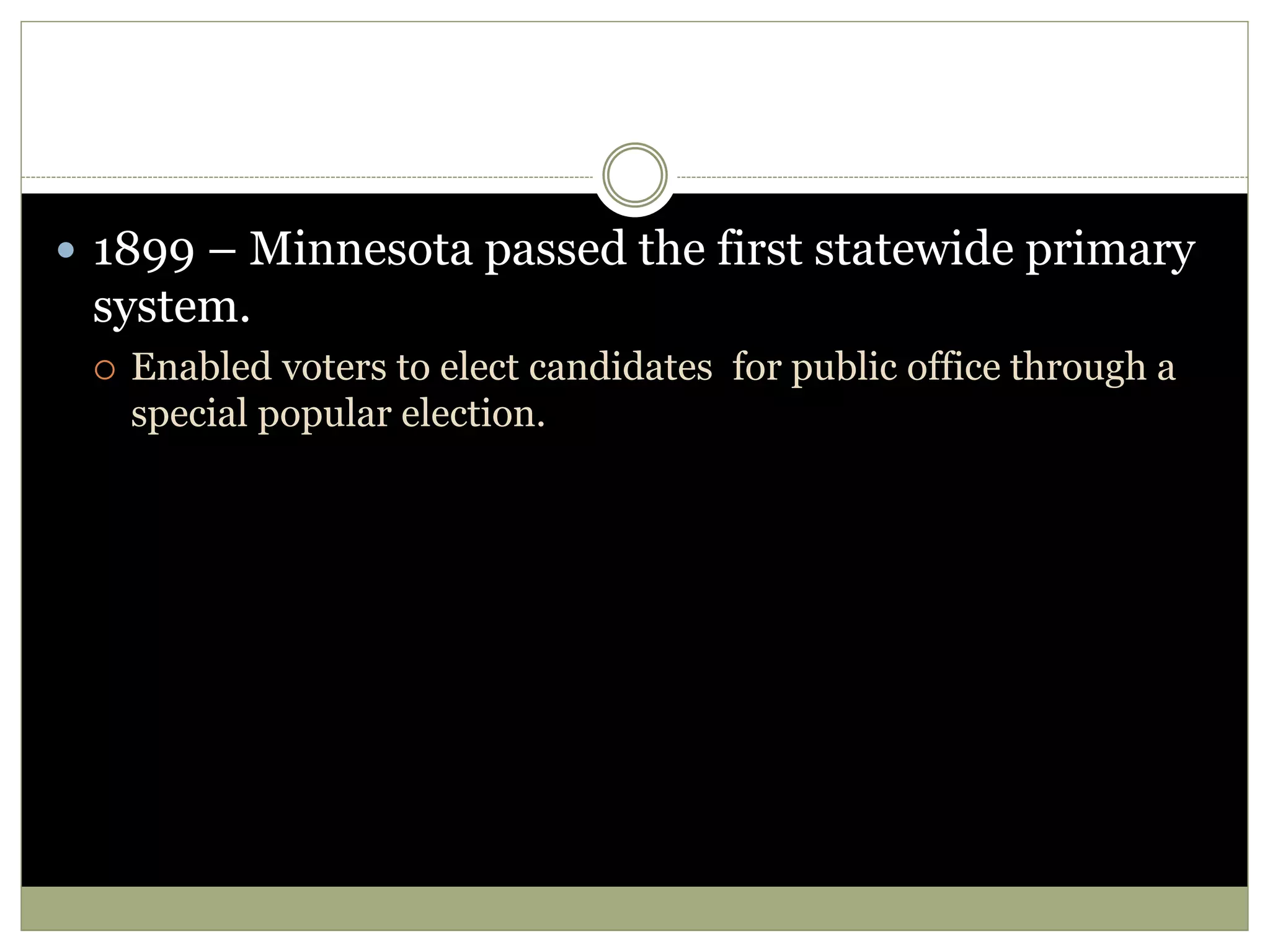  1899 – Minnesota passed the first statewide primary
system.
 Enabled voters to elect candidates for public office through a
special popular election.
 