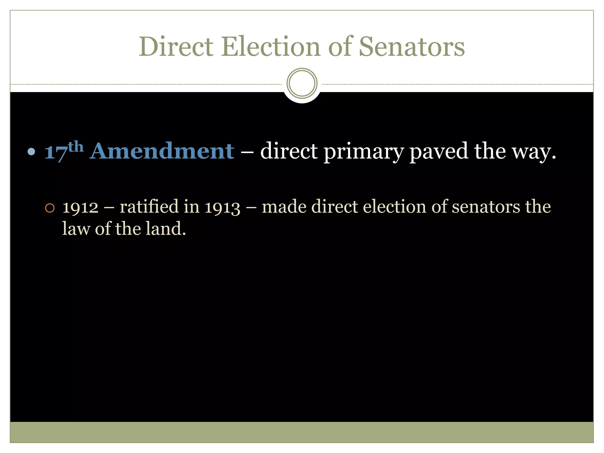 Direct Election of Senators
 17th Amendment – direct primary paved the way.
 1912 – ratified in 1913 – made direct election of senators the
law of the land.
 