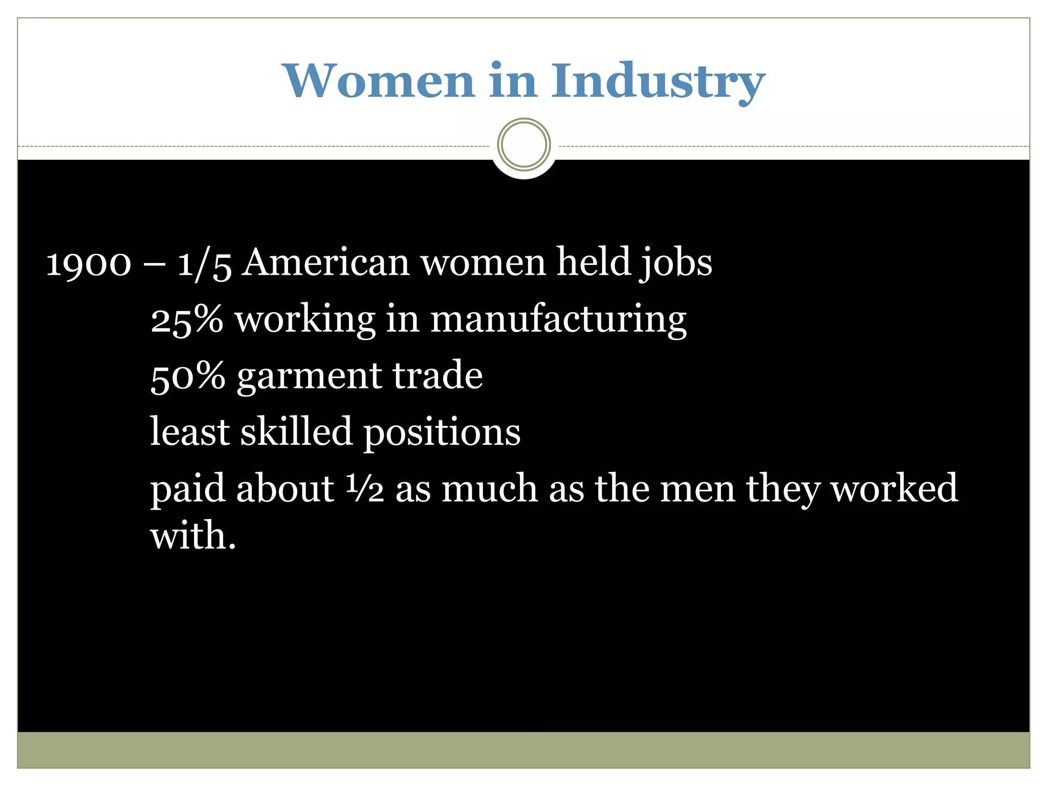 Women in Industry
1900 – 1/5 American women held jobs
25% working in manufacturing
50% garment trade
least skilled positions
paid about ½ as much as the men they worked
with.
 