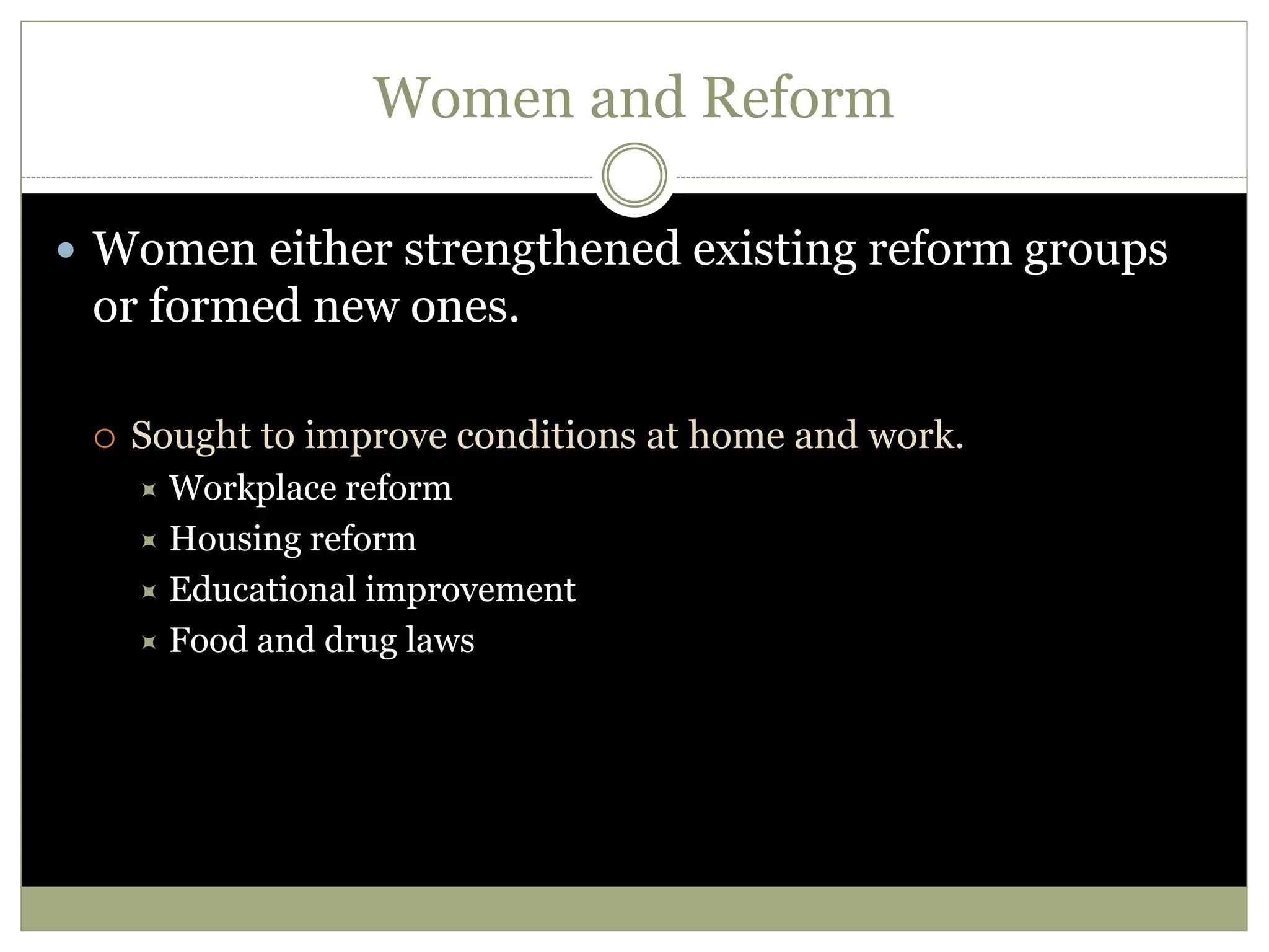 Women and Reform
 Women either strengthened existing reform groups
or formed new ones.
 Sought to improve conditions at home and work.
 Workplace reform
 Housing reform
 Educational improvement
 Food and drug laws
 
