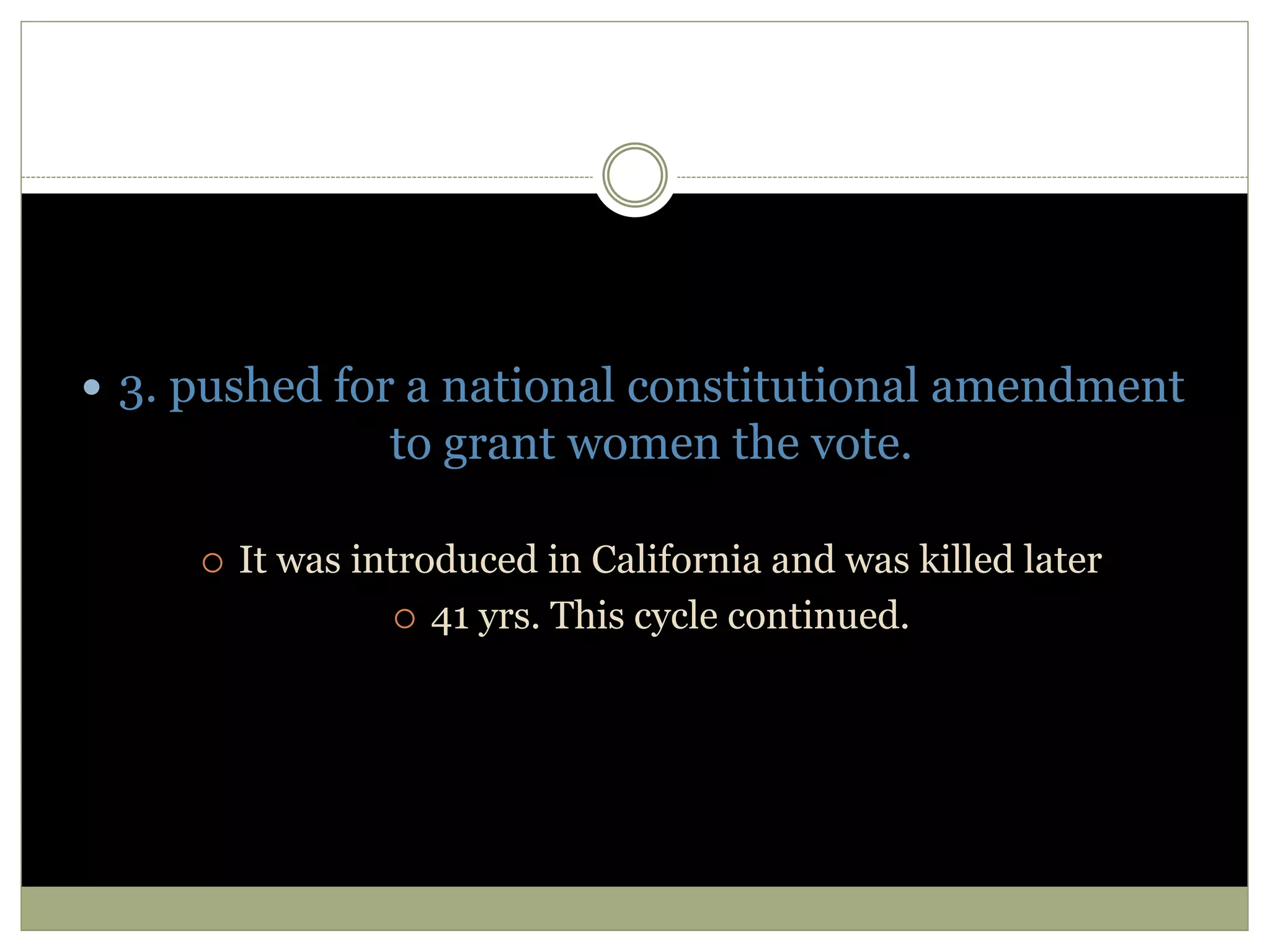  3. pushed for a national constitutional amendment
to grant women the vote.
 It was introduced in California and was killed later
 41 yrs. This cycle continued.
 