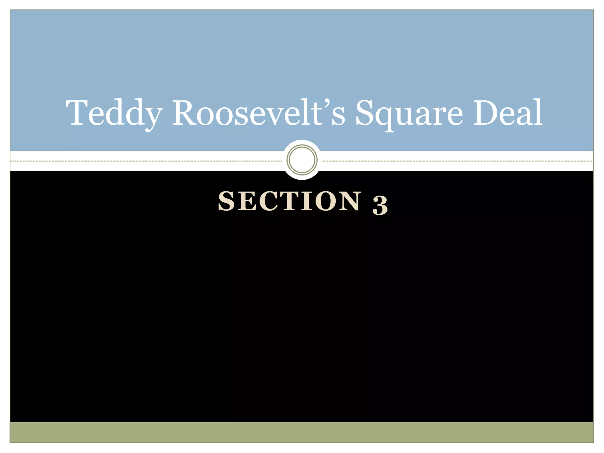 SECTION 3
Teddy Roosevelt’s Square Deal
 