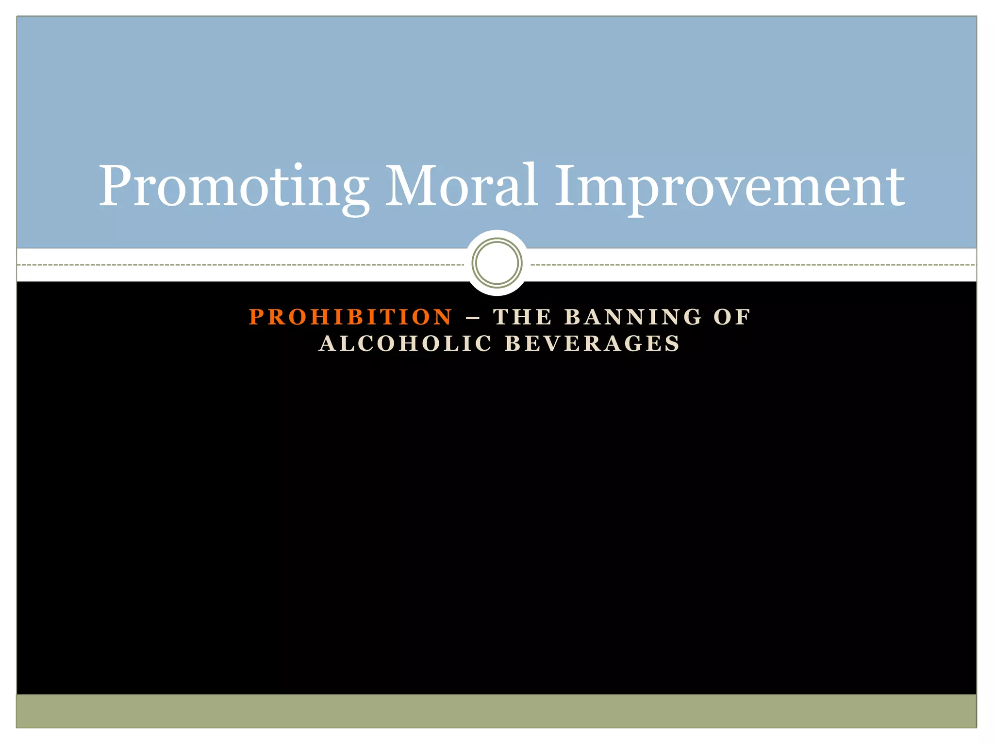 P R O H I B I T I O N – T H E B A N N I N G O F
A L C O H O L I C B E V E R A G E S
Promoting Moral Improvement
 