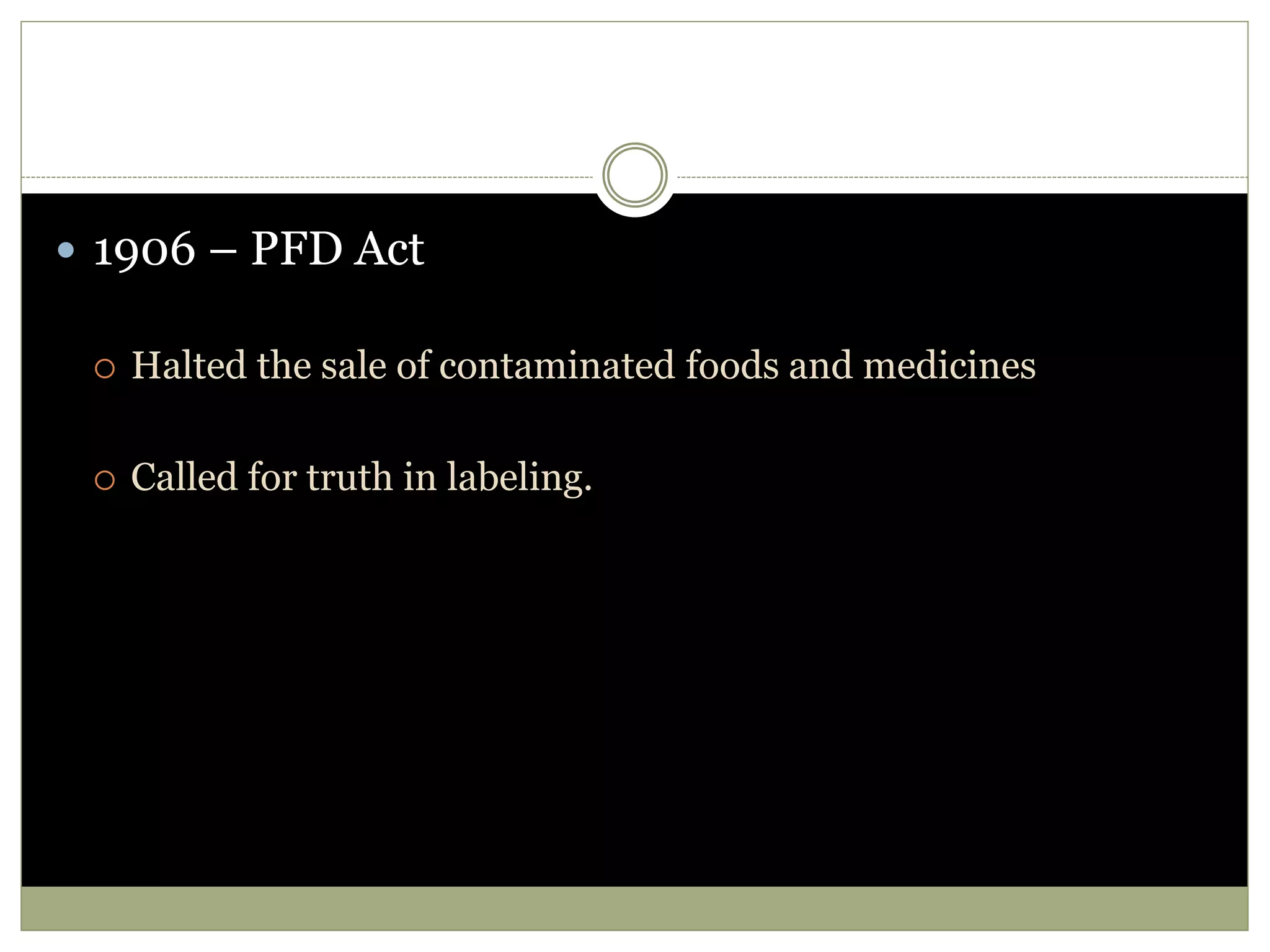  1906 – PFD Act
 Halted the sale of contaminated foods and medicines
 Called for truth in labeling.
 