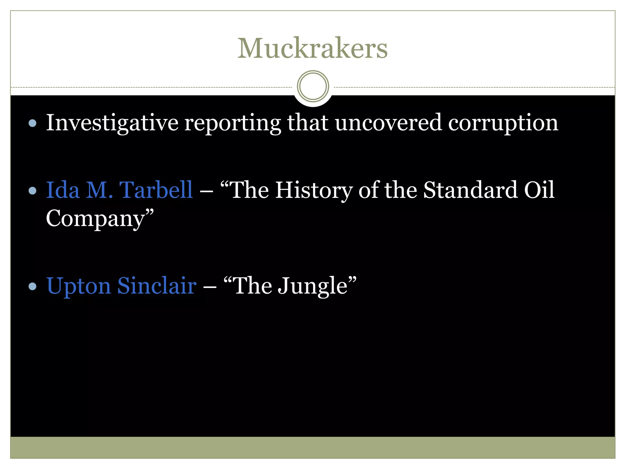 Muckrakers
 Investigative reporting that uncovered corruption
 Ida M. Tarbell – “The History of the Standard Oil
Company”
 Upton Sinclair – “The Jungle”
 