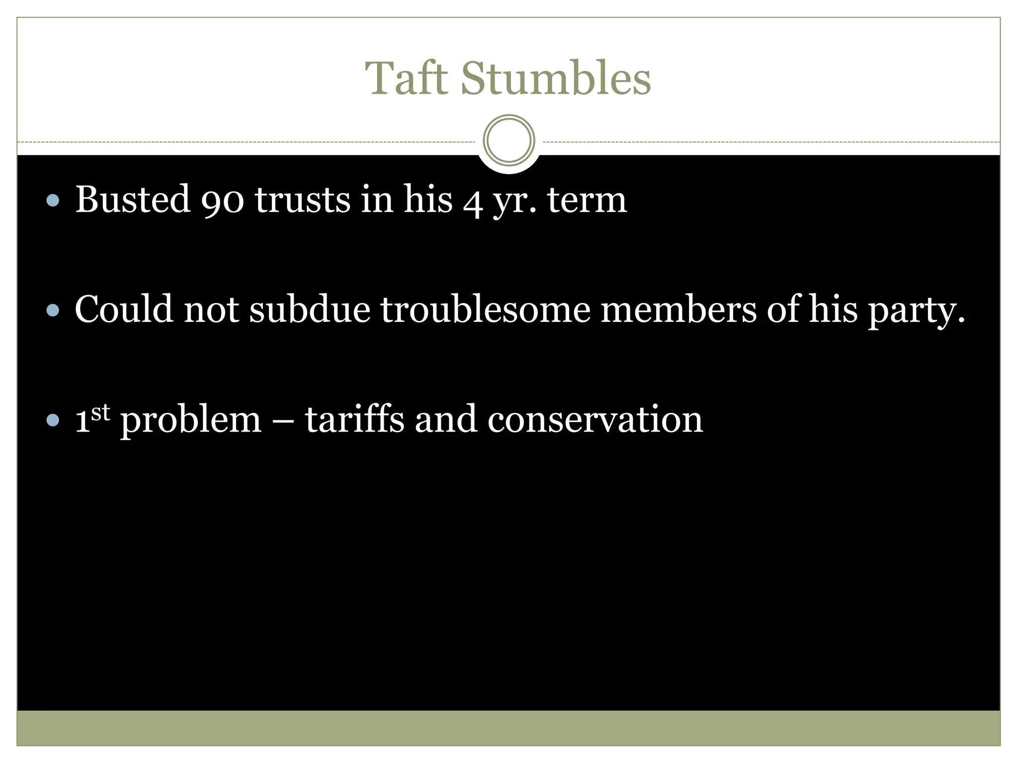 Taft Stumbles
 Busted 90 trusts in his 4 yr. term
 Could not subdue troublesome members of his party.
 1st problem – tariffs and conservation
 