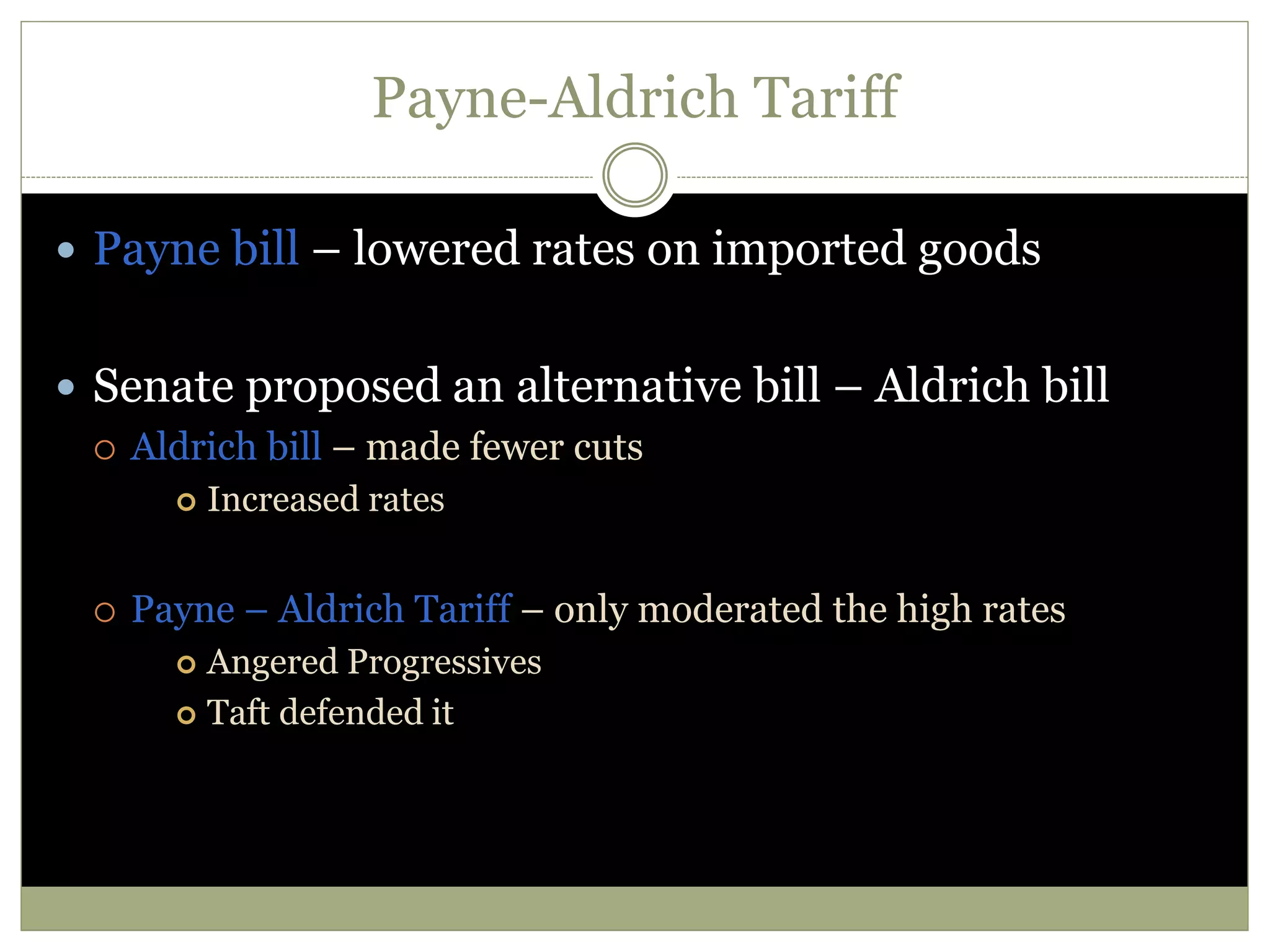 Payne-Aldrich Tariff
 Payne bill – lowered rates on imported goods
 Senate proposed an alternative bill – Aldrich bill
 Aldrich bill – made fewer cuts
 Increased rates
 Payne – Aldrich Tariff – only moderated the high rates
 Angered Progressives
 Taft defended it
 