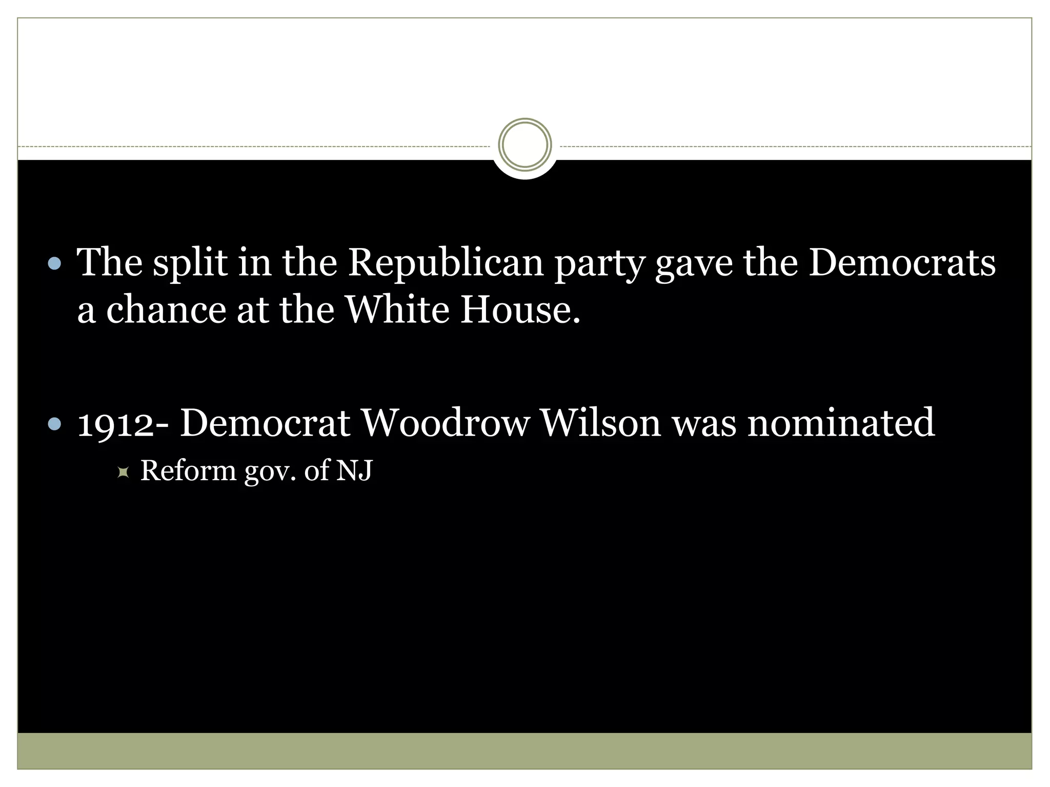  The split in the Republican party gave the Democrats
a chance at the White House.
 1912- Democrat Woodrow Wilson was nominated
 Reform gov. of NJ
 