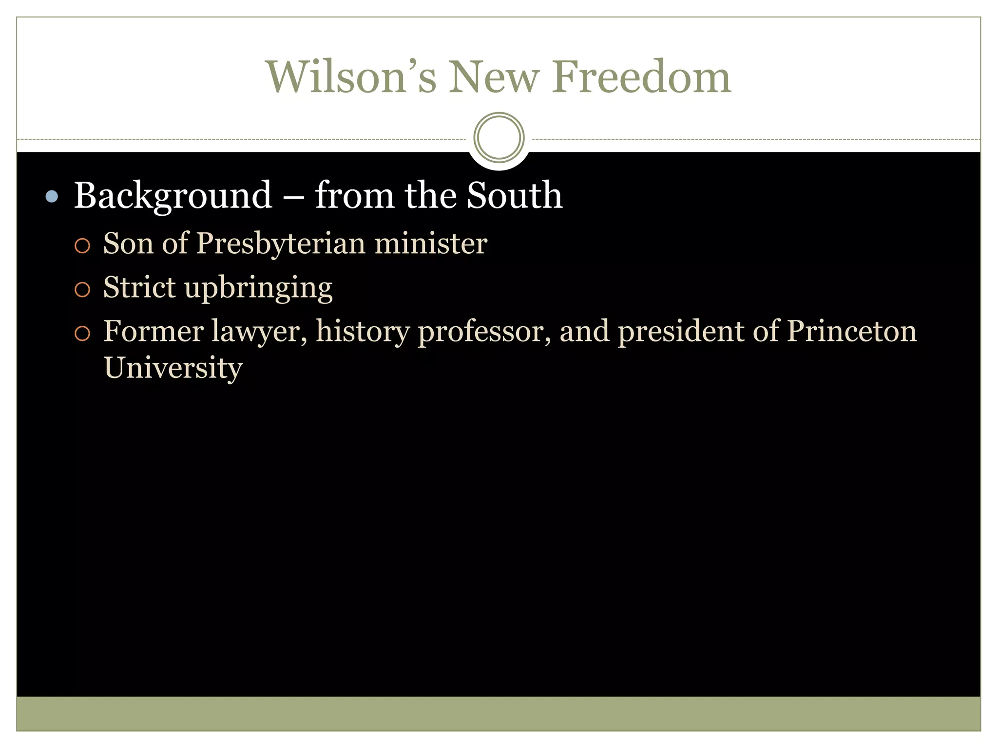 Wilson’s New Freedom
 Background – from the South
 Son of Presbyterian minister
 Strict upbringing
 Former lawyer, history professor, and president of Princeton
University
 