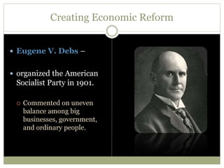 Creating Economic Reform
 Eugene V. Debs –
 organized the American
Socialist Party in 1901.
 Commented on uneven
balance among big
businesses, government,
and ordinary people.
 