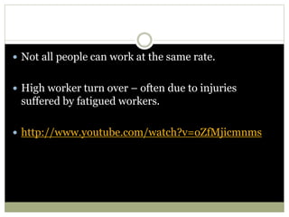  Not all people can work at the same rate.
 High worker turn over – often due to injuries
suffered by fatigued workers.
 http://www.youtube.com/watch?v=oZfMjicmnms
 