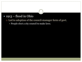  1913 – flood in Ohio
 Led to adoption of the council-manager form of govt.
 People elect a city council to make laws.
 