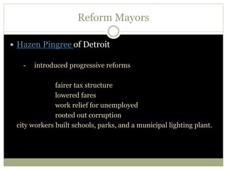 Reform Mayors
 Hazen Pingree of Detroit
- introduced progressive reforms
fairer tax structure
lowered fares
work relief for unemployed
rooted out corruption
city workers built schools, parks, and a municipal lighting plant.
 