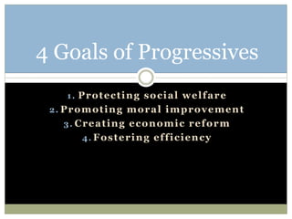 1. Protecting social welfare
2. Promoting moral improvement
3. Creating economic reform
4. Fostering efficiency
4 Goals of Progressives
 