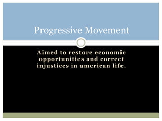 Aimed to restore economic
opportunities and correct
injustices in american life.
Progressive Movement
 