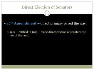 Direct Election of Senators
 17th Amendment – direct primary paved the way.
 1912 – ratified in 1913 – made direct election of senators the
law of the land.
 