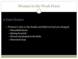 Women in the Work Force
 Farm Women
 Women’s roles in the South and Midwest had not changed
 Household chores
 Raising livestock
 Plowed and planted in the fields
 Harvested crops
 