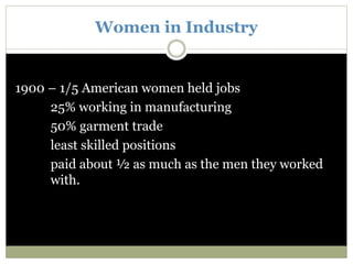 Women in Industry
1900 – 1/5 American women held jobs
25% working in manufacturing
50% garment trade
least skilled positions
paid about ½ as much as the men they worked
with.
 