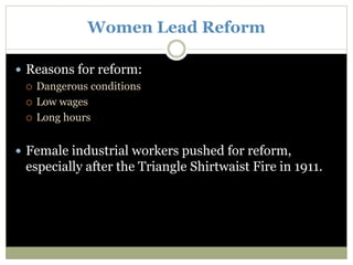 Women Lead Reform
 Reasons for reform:
 Dangerous conditions
 Low wages
 Long hours
 Female industrial workers pushed for reform,
especially after the Triangle Shirtwaist Fire in 1911.
 