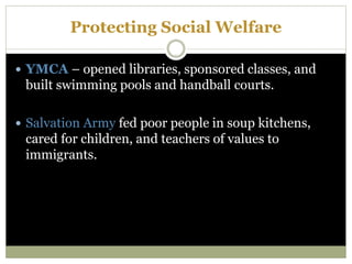 Protecting Social Welfare
 YMCA – opened libraries, sponsored classes, and
built swimming pools and handball courts.
 Salvation Army fed poor people in soup kitchens,
cared for children, and teachers of values to
immigrants.
 