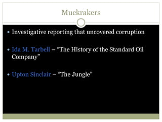 Muckrakers
 Investigative reporting that uncovered corruption
 Ida M. Tarbell – “The History of the Standard Oil
Company”
 Upton Sinclair – “The Jungle”
 