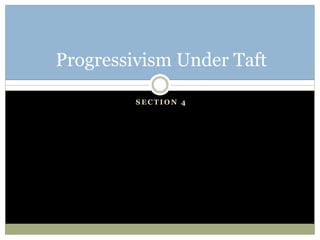 S E C T I O N 4
Progressivism Under Taft
 