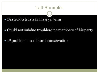 Taft Stumbles
 Busted 90 trusts in his 4 yr. term
 Could not subdue troublesome members of his party.
 1st problem – tariffs and conservation
 