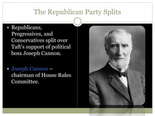 The Republican Party Splits
 Republicans,
Progressives, and
Conservatives split over
Taft’s support of political
boss Joseph Cannon.
 Joseph Cannon –
chairman of House Rules
Committee.
 