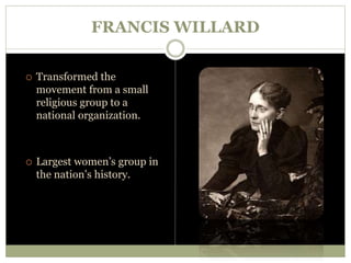FRANCIS WILLARD
 Transformed the
movement from a small
religious group to a
national organization.
 Largest women’s group in
the nation’s history.
 
