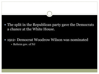  The split in the Republican party gave the Democrats
a chance at the White House.
 1912- Democrat Woodrow Wilson was nominated
 Reform gov. of NJ
 