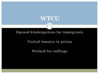 Opened kindergartens for immigrants
Visited inmates in prison
Worked for suffrage
WTCU
 