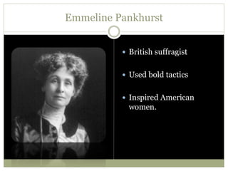 Emmeline Pankhurst
 British suffragist
 Used bold tactics
 Inspired American
women.
 