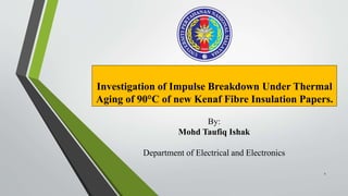 Investigation of Impulse Breakdown Under Thermal
Aging of 90°C of new Kenaf Fibre Insulation Papers.
By:
Mohd Taufiq Ishak
Department of Electrical and Electronics
1
 