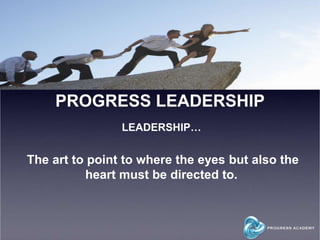 PROGRESS LEADERSHIP
LEADERSHIP…
The art to point to where the eyes but also the
heart must be directed to.
 