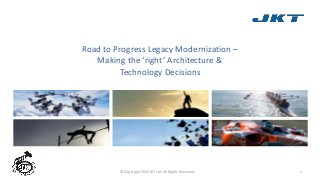 Road to Progress Legacy Modernization –
Making the ‘right’ Architecture &
Technology Decisions
© Copyright 2015 JKT Ltd. All Rights Reserved. 1
 